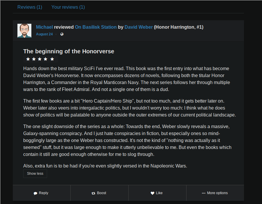 Another Bookwyrm screenshot, this time showing the bottom of the book page. There are multiple tabs, one for 'Reviews' and one for 'Your reviews'. Both just have a single entry, a review from me about the book and the Honor Harrington series overall. Below the review are buttons for boosting, replying and liking.