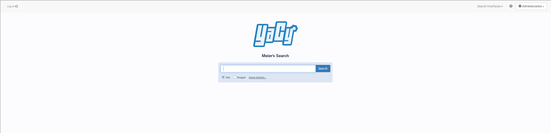 A screenshot of YaCy's homepage. In the middle, it shows the YaCy logo, and beneath it an individualized greeting reading 'Meiers Search', which I gave it. Below that is the search mask, with an input field and a search button next to it. Below it are two radio buttons, one for text, one for images, and a link to 'more options'. In the top left corner of the page is a login button. In the top right button is a dropdown called 'Search Interfaces', a button with a question mark containing links to the docs and bug tracker and finally a button labeled 'Administration' which gets us to the admin pages.